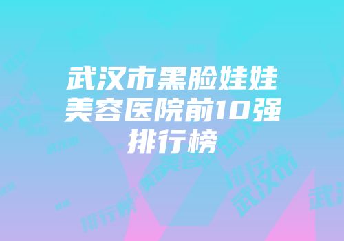 武汉市黑脸娃娃美容医院前10强排行榜