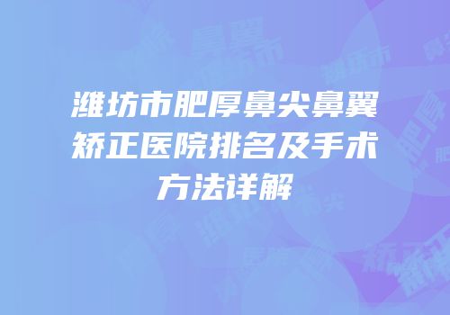 潍坊市肥厚鼻尖鼻翼矫正医院排名及手术方法详解