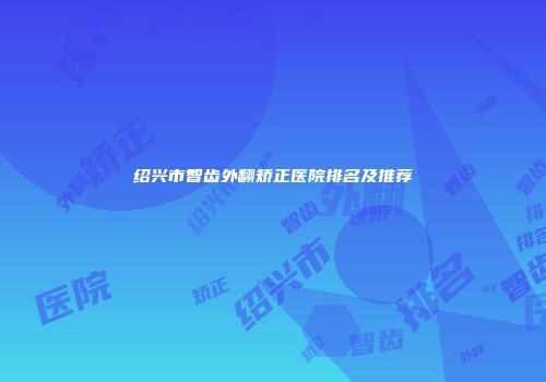 绍兴市智齿外翻矫正医院排名及推荐
