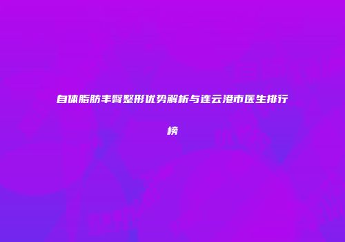 自体脂肪丰臀整形优势解析与连云港市医生排行榜