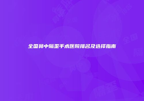全国鼻中隔歪手术医院排名及选择指南