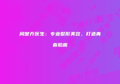 周楚乔医生：专业整形美容，打造青春脸庞