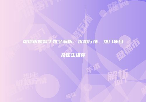 盘锦市隆臀手术全解析：价格行情、热门项目及医生推荐