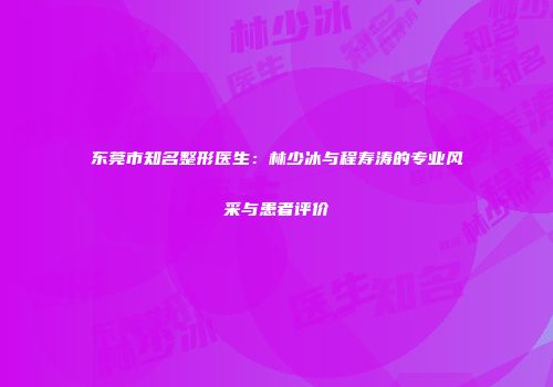 东莞市知名整形医生：林少冰与程寿涛的专业风采与患者评价