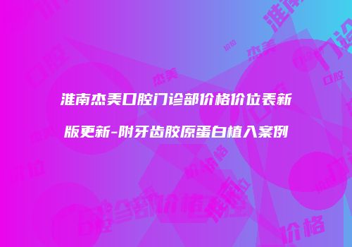 淮南杰美口腔门诊部价格价位表新版更新-附牙齿胶原蛋白植入案例