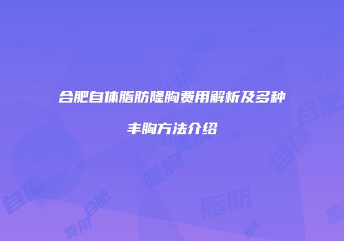 合肥自体脂肪隆胸费用解析及多种丰胸方法介绍