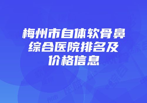 梅州市自体软骨鼻综合医院排名及价格信息