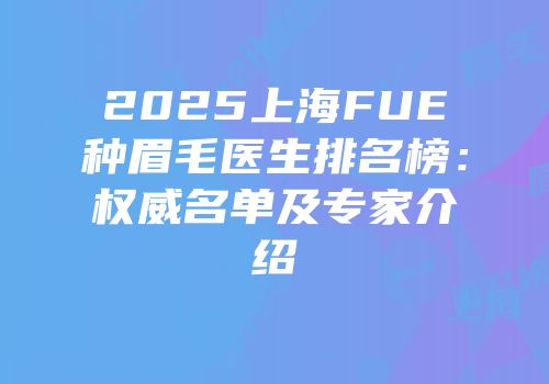 2025上海FUE种眉毛医生排名榜：权威名单及专家介绍