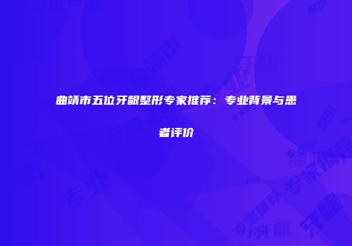 曲靖市五位牙龈整形专家推荐：专业背景与患者评价