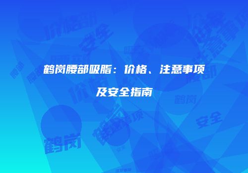 鹤岗腰部吸脂：价格、注意事项及安全指南