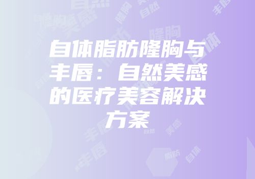 自体脂肪隆胸与丰唇：自然美感的医疗美容解决方案