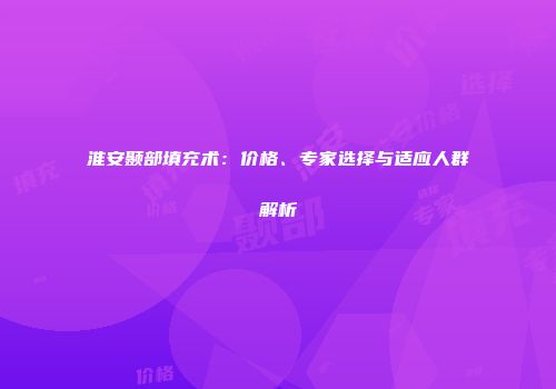 淮安颞部填充术：价格、专家选择与适应人群解析