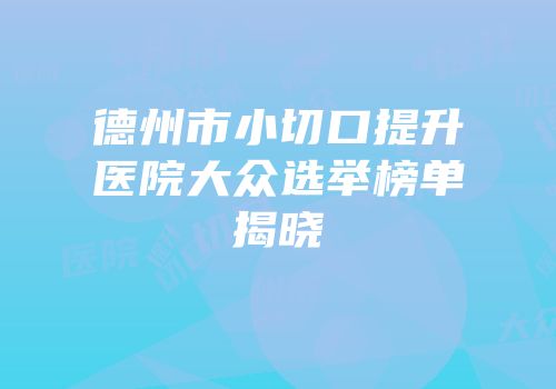 德州市小切口提升医院大众选举榜单揭晓