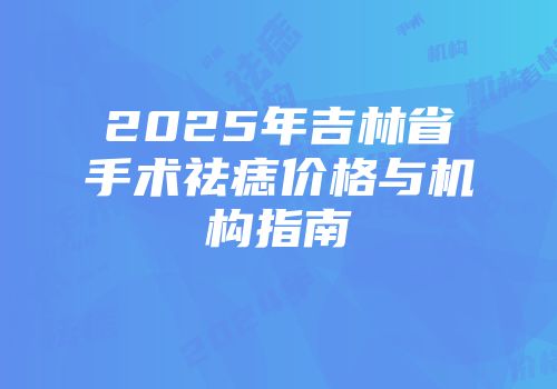 2025年吉林省手术祛痣价格与机构指南