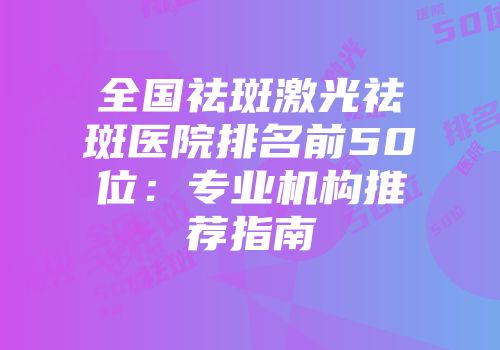 全国祛斑激光祛斑医院排名前50位：专业机构推荐指南