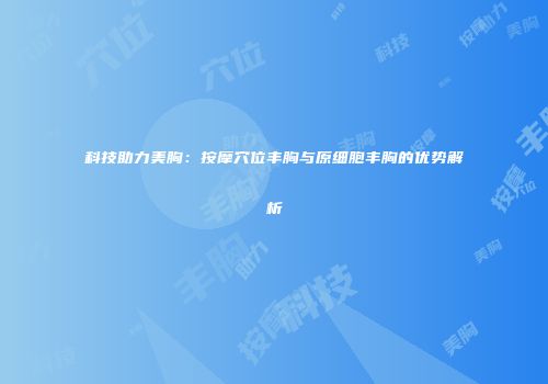 科技助力美胸：按摩穴位丰胸与原细胞丰胸的优势解析