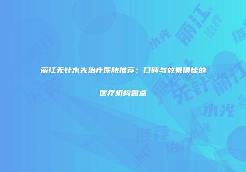 丽江无针水光治疗医院推荐：口碑与效果俱佳的医疗机构盘点