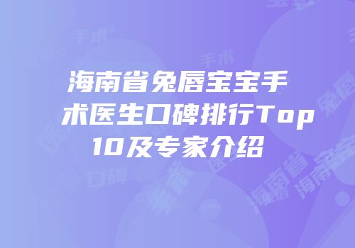 海南省兔唇宝宝手术医生口碑排行Top10及专家介绍