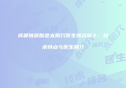 成都玻尿酸垫太阳穴医生排名前十：技术特点与医生简介