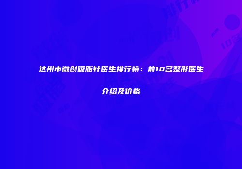 达州市微创吸脂针医生排行榜：前10名整形医生介绍及价格