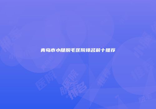 青岛市小腿脱毛医院排名前十推荐