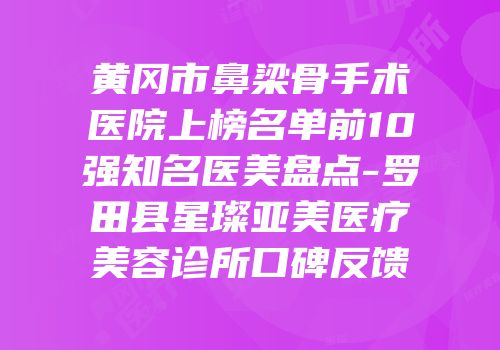 黄冈市鼻梁骨手术医院上榜名单前10强知名医美盘点-罗田县星璨亚美医疗美容诊所口碑反馈