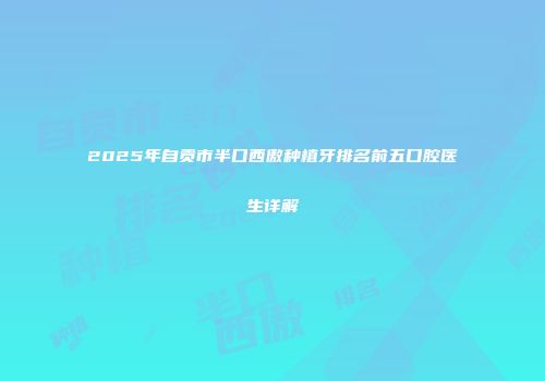 2025年自贡市半口西傲种植牙排名前五口腔医生详解