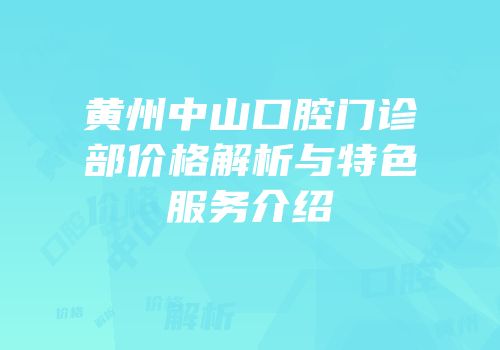 黄州中山口腔门诊部价格解析与特色服务介绍