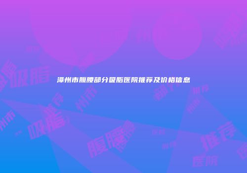 漳州市腹腰部分吸脂医院推荐及价格信息