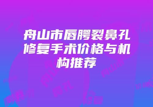 舟山市唇腭裂鼻孔修复手术价格与机构推荐