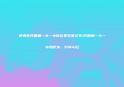 邯郸市开眼角一大一小价位表完整公布(开眼角一大一小均价为：5184元)