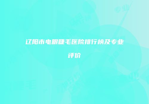 辽阳市电眼睫毛医院排行榜及专业评价
