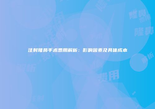 注射隆鼻手术费用解析：影响因素及具体成本