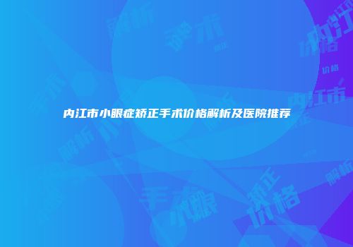 内江市小眼症矫正手术价格解析及医院推荐