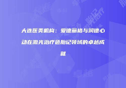 大连医美机构：爱德丽格与润德心动在激光治疗色胎记领域的卓越成就