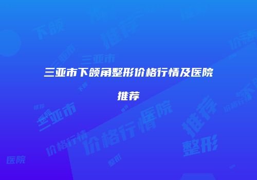 三亚市下颌角整形价格行情及医院推荐