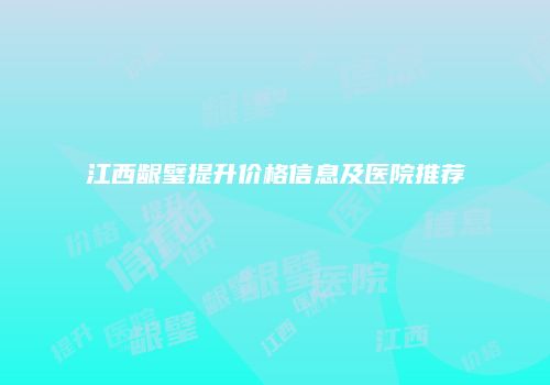 江西龈璧提升价格信息及医院推荐
