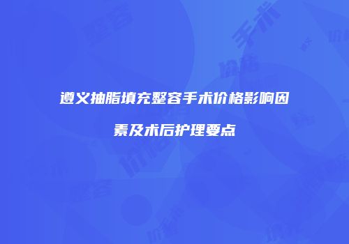 遵义抽脂填充整容手术价格影响因素及术后护理要点