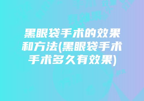 黑眼袋手术的效果和方法(黑眼袋手术手术多久有效果)