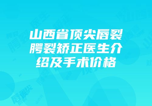 山西省顶尖唇裂腭裂矫正医生介绍及手术价格