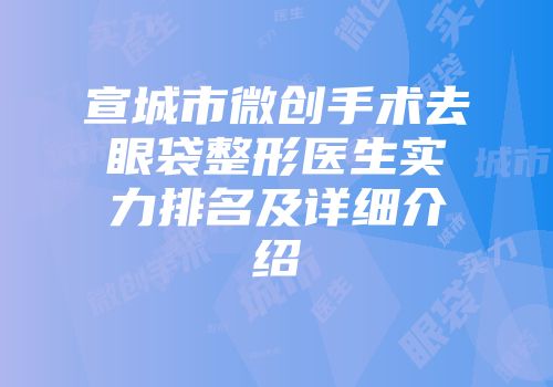 宣城市微创手术去眼袋整形医生实力排名及详细介绍