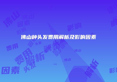 佛山种头发费用解析及影响因素