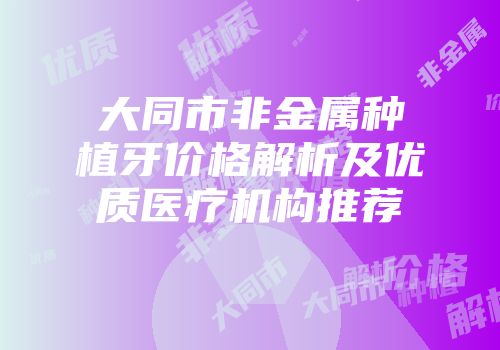 大同市非金属种植牙价格解析及优质医疗机构推荐