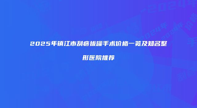 2025年镇江市刮痧拔罐手术价格一览及知名整形医院推荐