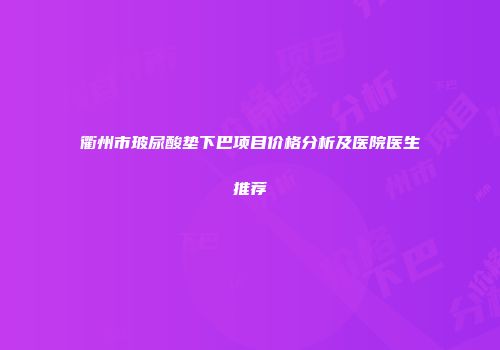 衢州市玻尿酸垫下巴项目价格分析及医院医生推荐