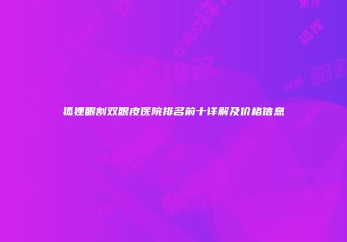 狐狸眼割双眼皮医院排名前十详解及价格信息