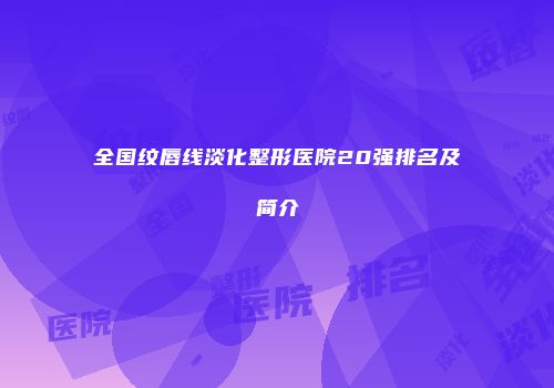 全国纹唇线淡化整形医院20强排名及简介