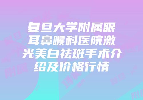复旦大学附属眼耳鼻喉科医院激光美白祛斑手术介绍及价格行情
