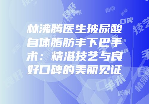 林沸腾医生玻尿酸自体脂肪丰下巴手术：精湛技艺与良好口碑的美丽见证