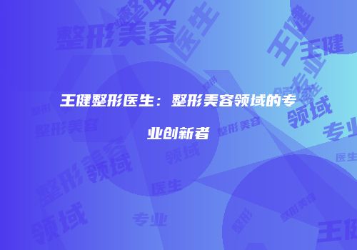 王健整形医生：整形美容领域的专业创新者